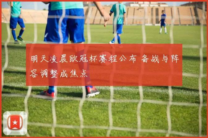 明天凌晨欧冠杯赛程公布 备战与阵容调整成焦点
