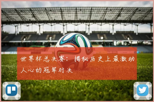 世界杯总决赛：揭秘历史上最激动人心的冠军对决