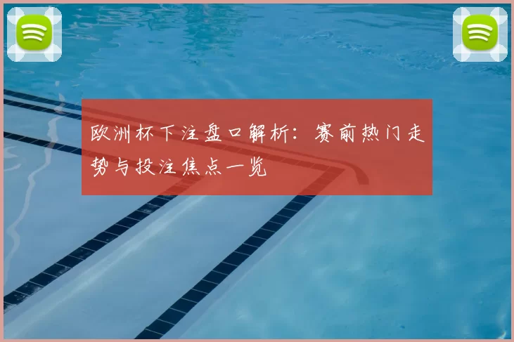 欧洲杯下注盘口解析:赛前热门走势与投注焦点一览