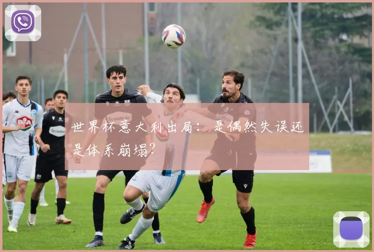 世界杯意大利出局:是偶然失误还是体系崩塌?