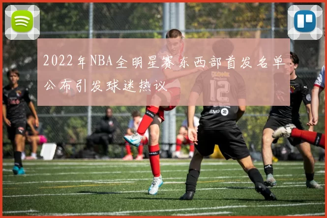 2022年NBA全明星赛东西部首发名单公布引发球迷热议