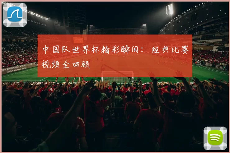 中国队世界杯精彩瞬间:经典比赛视频全回顾
