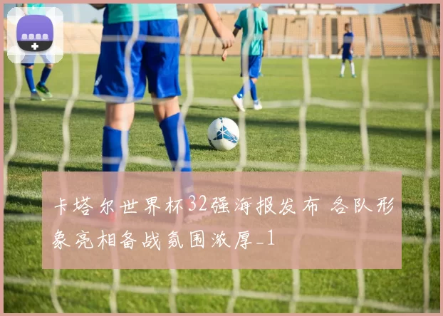 卡塔尔世界杯32强海报发布 各队形象亮相备战氛围浓厚_1