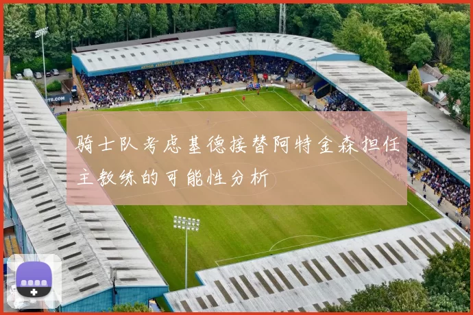 骑士队考虑基德接替阿特金森担任主教练的可能性分析