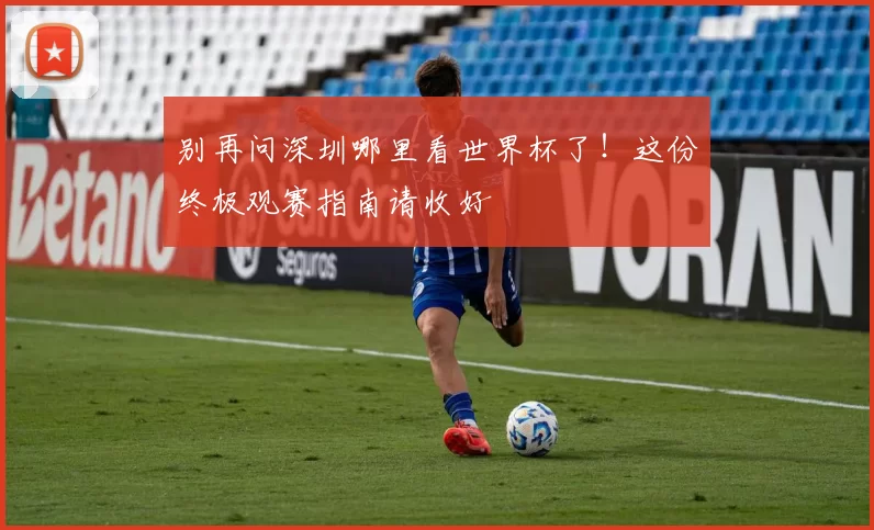 别再问深圳哪里看世界杯了！这份终极观赛指南请收好