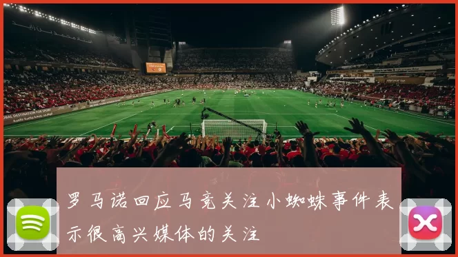 罗马诺回应马竞关注小蜘蛛事件表示很高兴媒体的关注