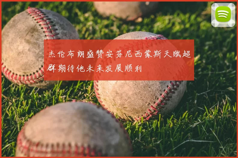 杰伦布朗盛赞安芬尼西蒙斯天赋超群期待他未来发展顺利