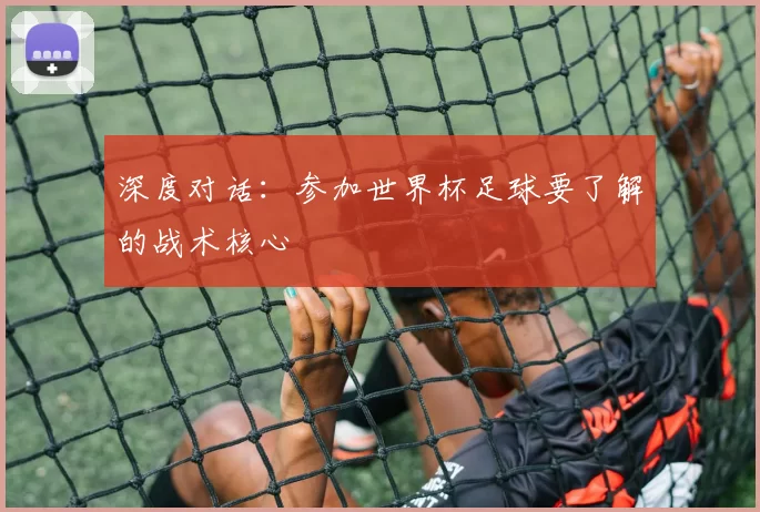 深度对话：参加世界杯足球要了解的战术核心