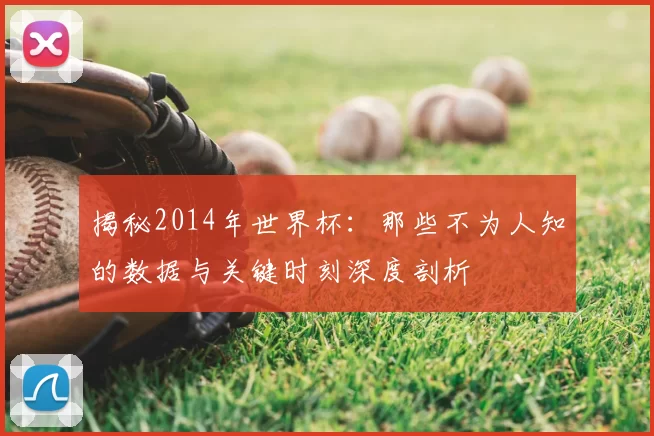 揭秘2014年世界杯：那些不为人知的数据与关键时刻深度剖析