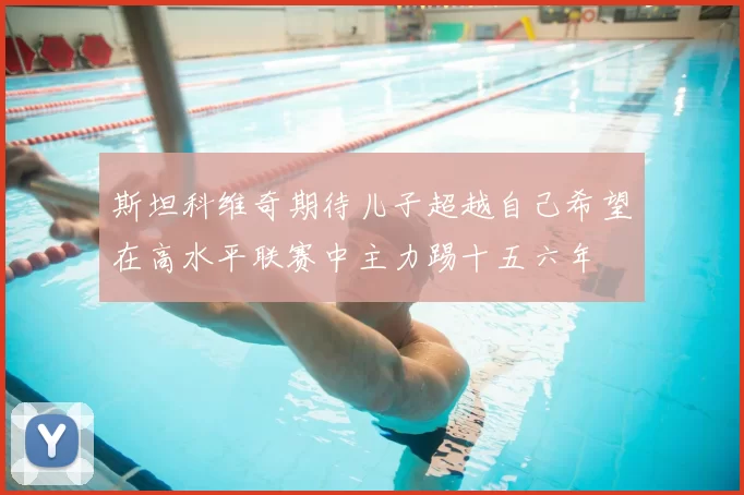 斯坦科维奇期待儿子超越自己希望在高水平联赛中主力踢十五六年