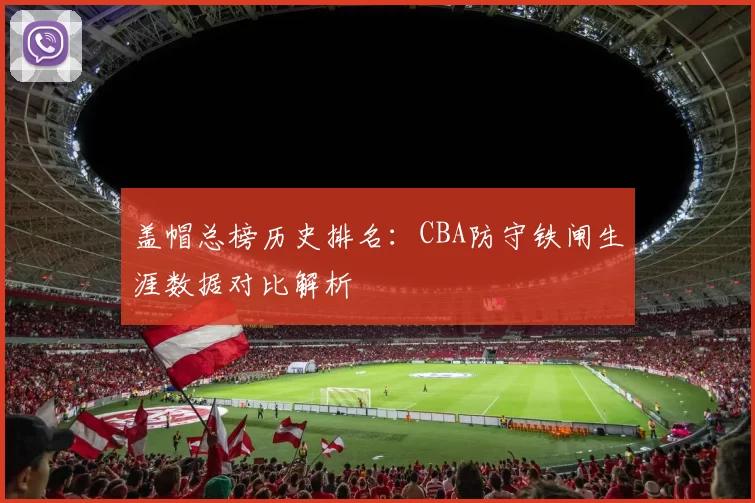 盖帽总榜历史排名:CBA防守铁闸生涯数据对比解析