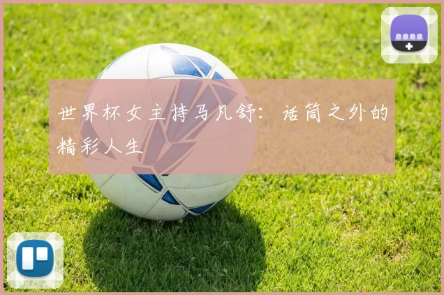 世界杯女主持马凡舒：话筒之外的精彩人生