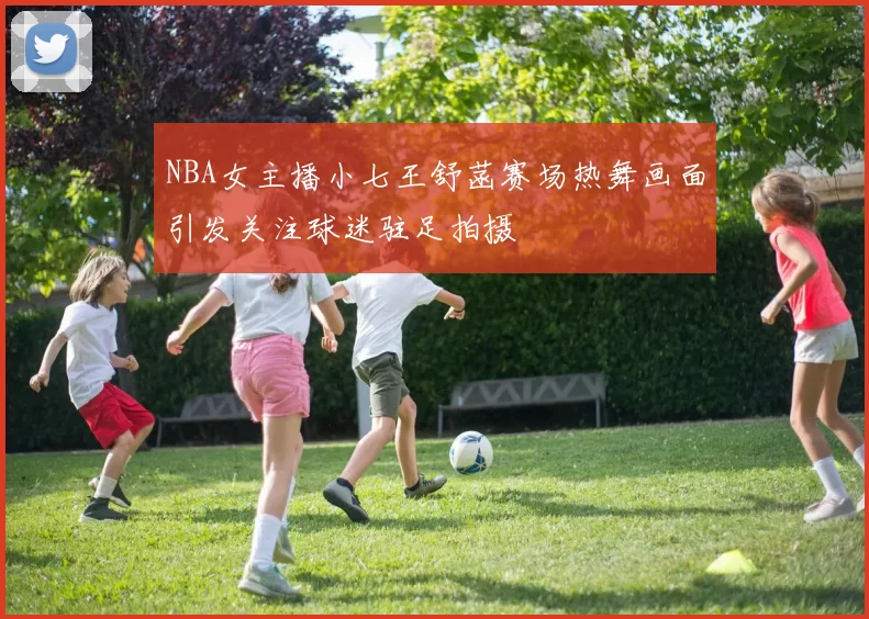 NBA女主播小七王舒菡赛场热舞画面引发关注球迷驻足拍摄