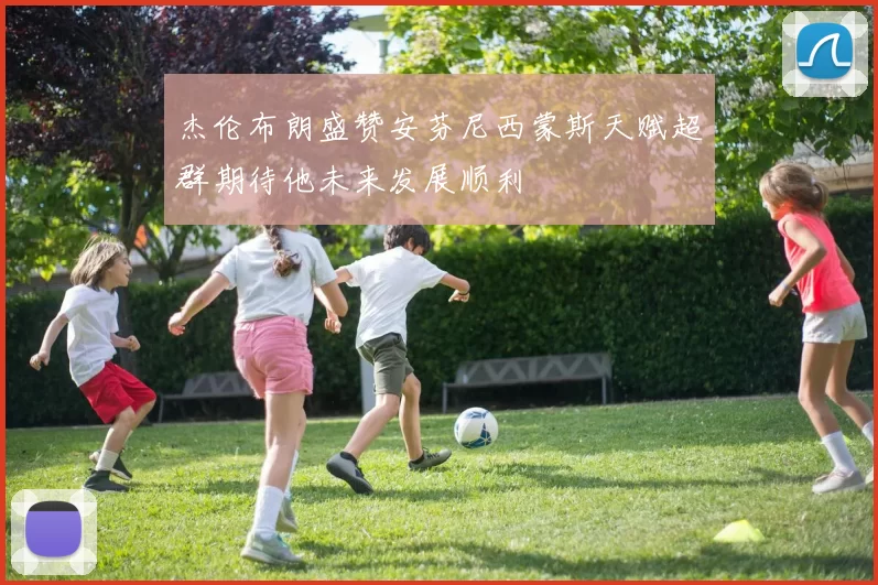 杰伦布朗盛赞安芬尼西蒙斯天赋超群期待他未来发展顺利
