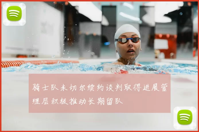 骑士队米切尔续约谈判取得进展管理层积极推动长期留队