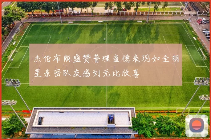 杰伦布朗盛赞普理查德表现如全明星亲密队友感到无比欣喜