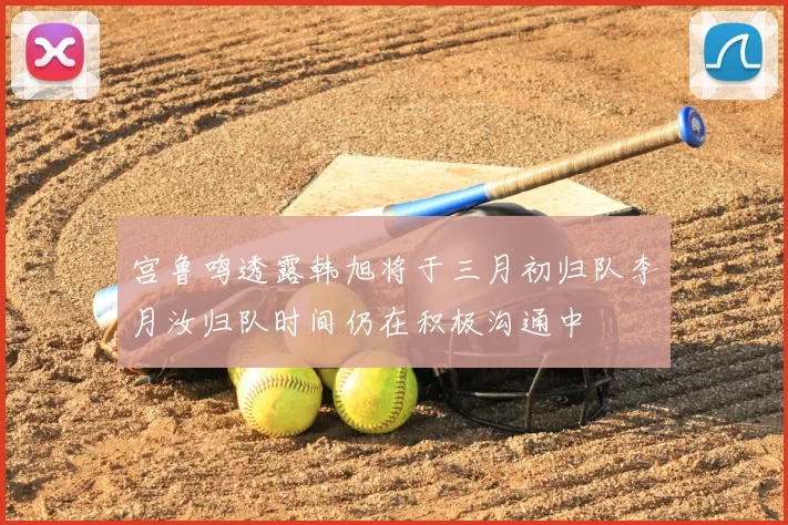 宫鲁鸣透露韩旭将于三月初归队李月汝归队时间仍在积极沟通中