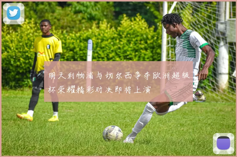 明天利物浦与切尔西争夺欧洲超级杯荣耀精彩对决即将上演