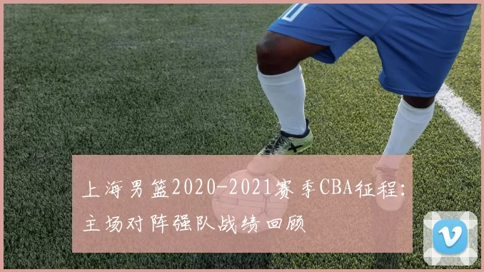 上海男篮2020-2021赛季CBA征程:主场对阵强队战绩回顾